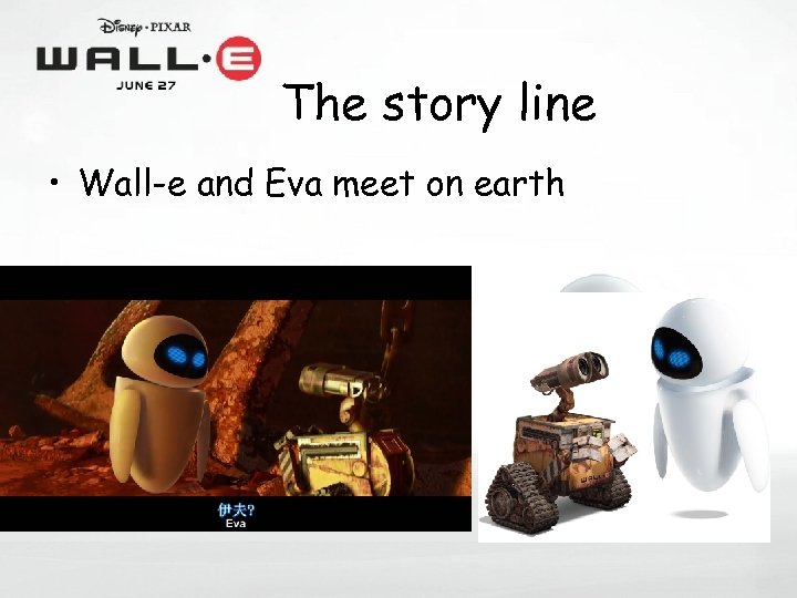 The story line • Wall-e and Eva meet on earth 