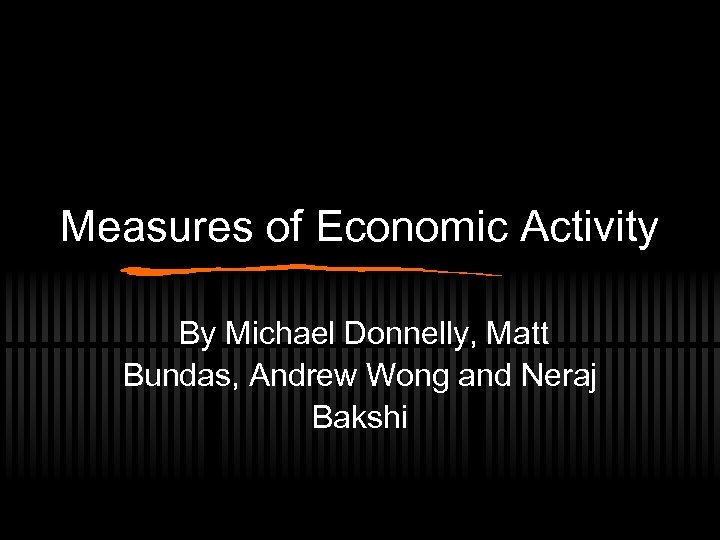 Measures of Economic Activity By Michael Donnelly, Matt Bundas, Andrew Wong and Neraj Bakshi