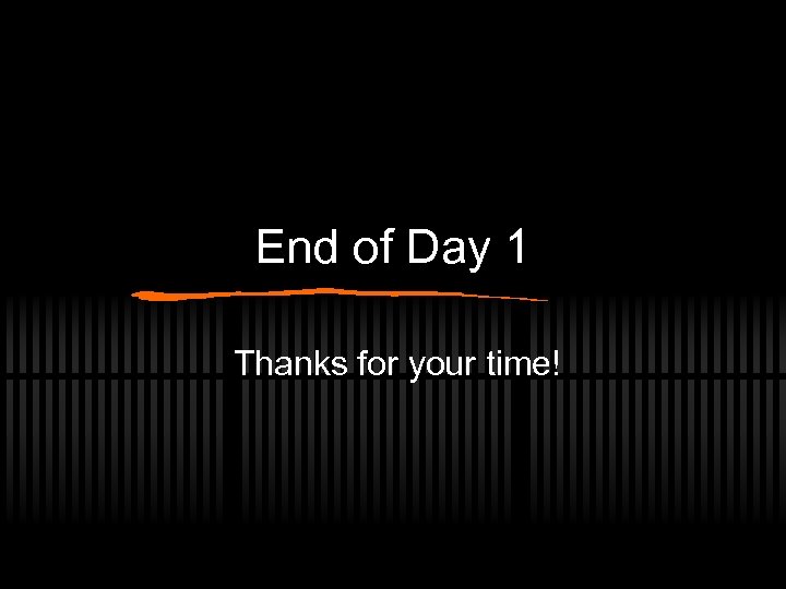 End of Day 1 Thanks for your time! 