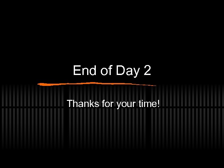 End of Day 2 Thanks for your time! 