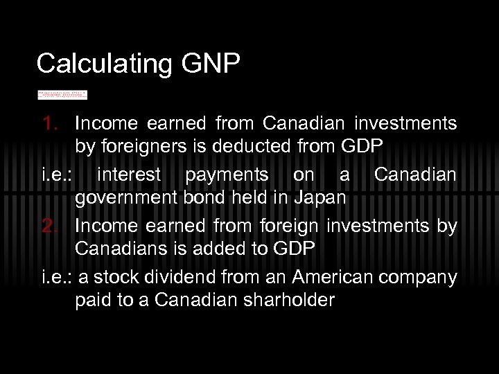 Calculating GNP 1. Income earned from Canadian investments by foreigners is deducted from GDP