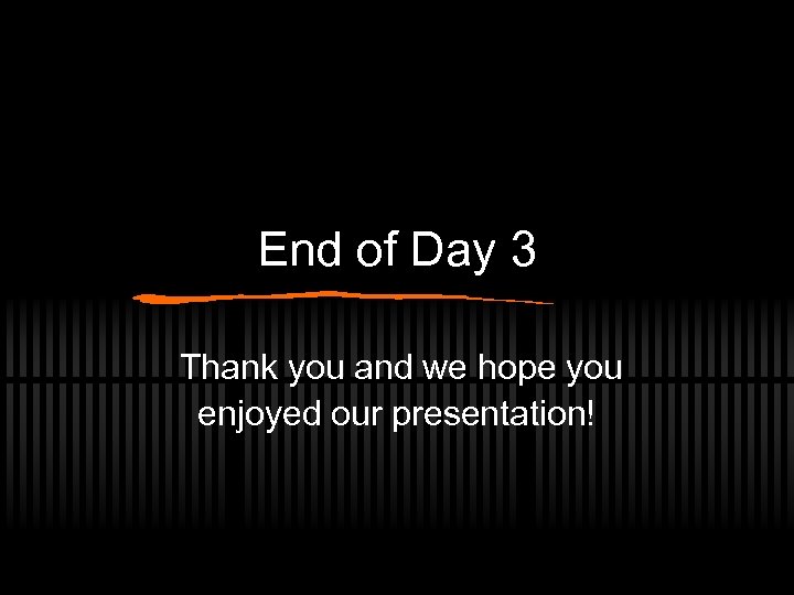 End of Day 3 Thank you and we hope you enjoyed our presentation! 
