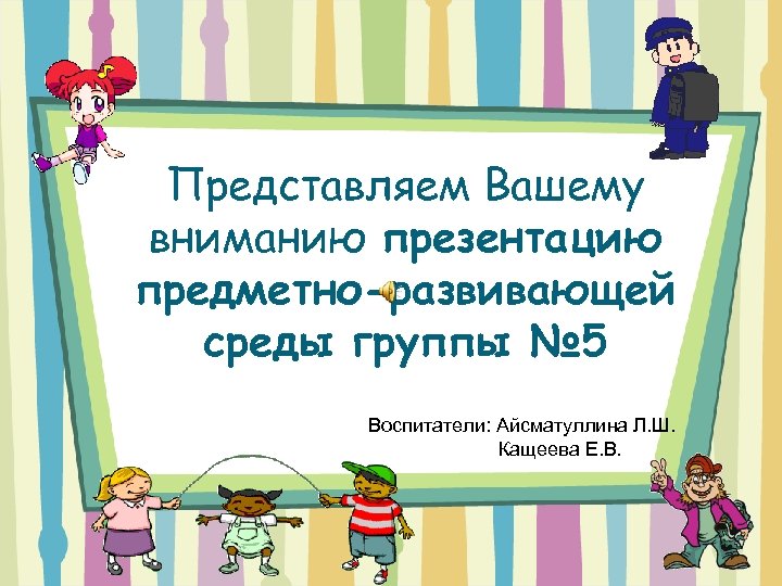 Представляем Вашему вниманию презентацию предметно-развивающей среды группы № 5 Воспитатели: Айсматуллина Л. Ш. Кащеева