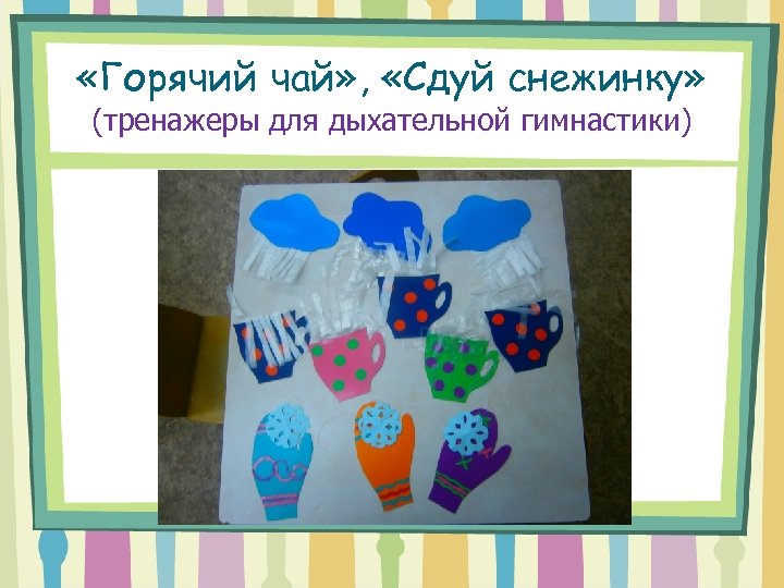  «Горячий чай» , «Сдуй снежинку» (тренажеры для дыхательной гимнастики) 