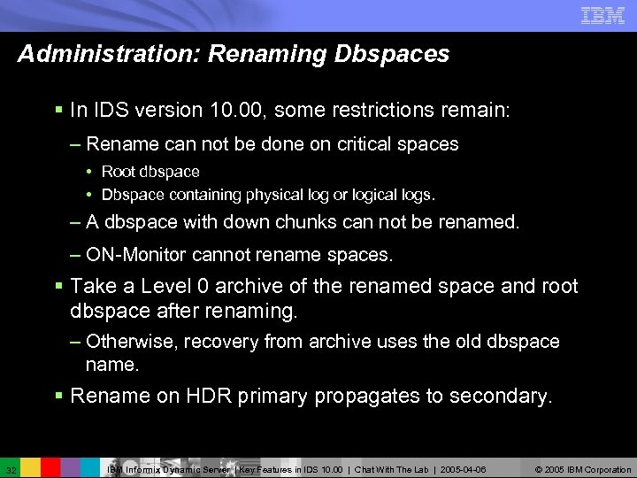 Administration: Renaming Dbspaces § In IDS version 10. 00, some restrictions remain: – Rename