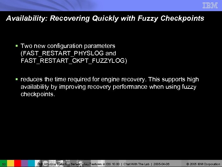 Availability: Recovering Quickly with Fuzzy Checkpoints § Two new configuration parameters (FAST_RESTART_PHYSLOG and FAST_RESTART_CKPT_FUZZYLOG)