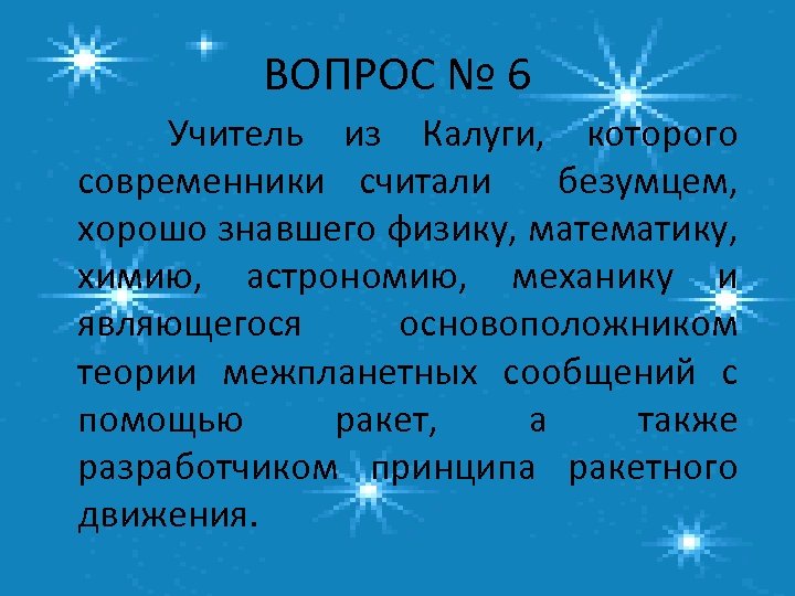 ВОПРОС № 6 Учитель из Калуги, которого современники считали безумцем, хорошо знавшего физику, математику,