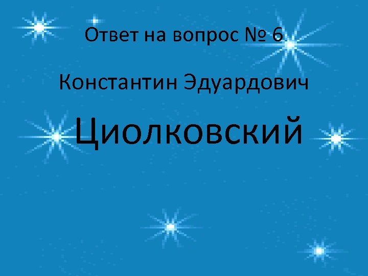 Ответ на вопрос № 6 Константин Эдуардович Циолковский 