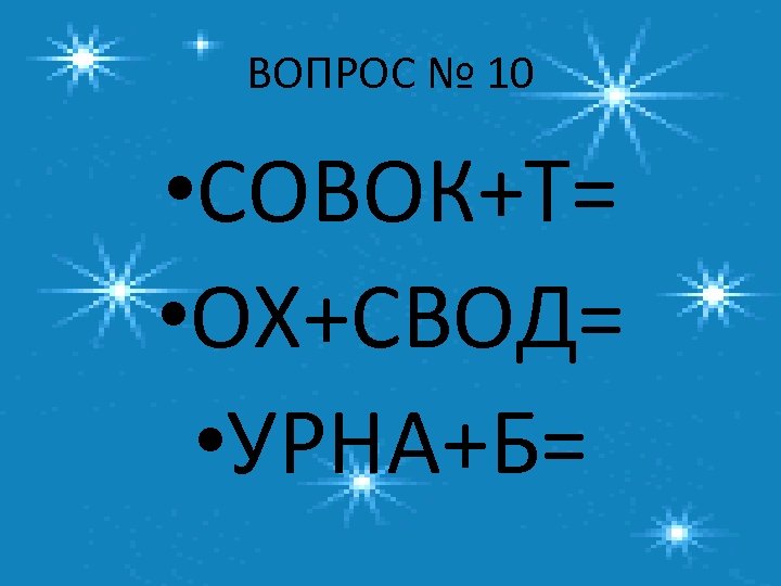 ВОПРОС № 10 • СОВОК+Т= • ОХ+СВОД= • УРНА+Б= 