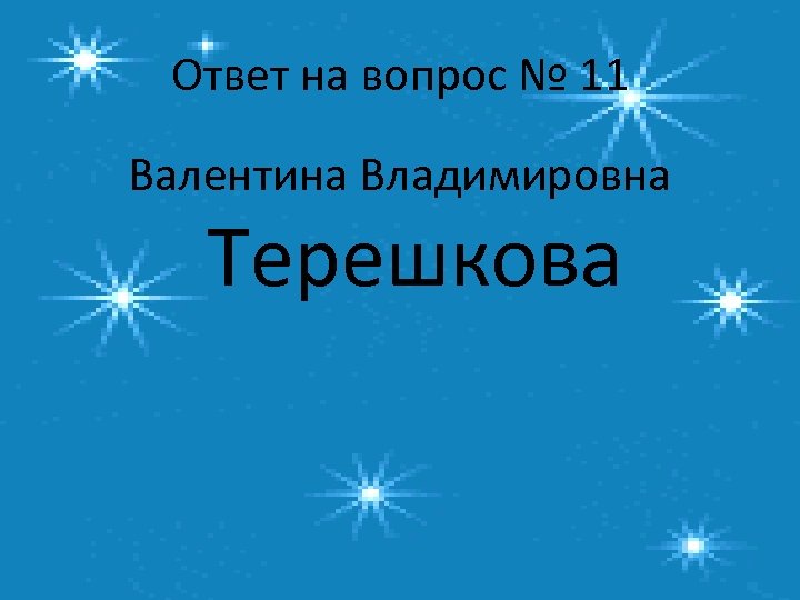 Ответ на вопрос № 11 Валентина Владимировна Терешкова 