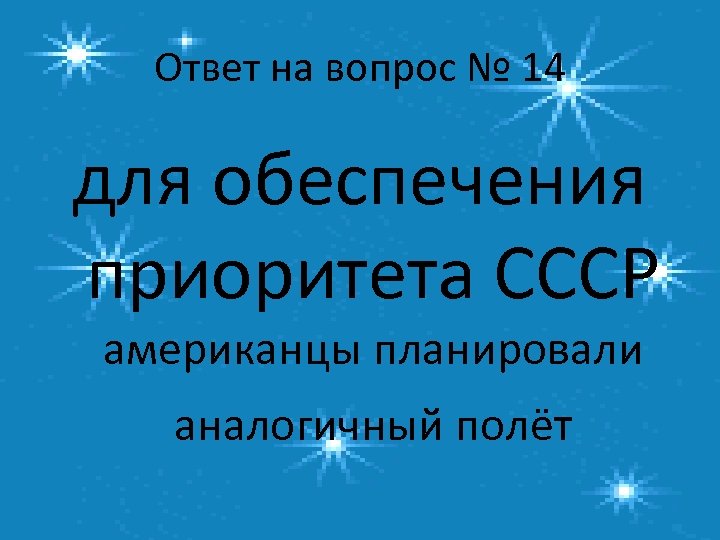 Ответ на вопрос № 14 для обеспечения приоритета СССР американцы планировали аналогичный полёт 