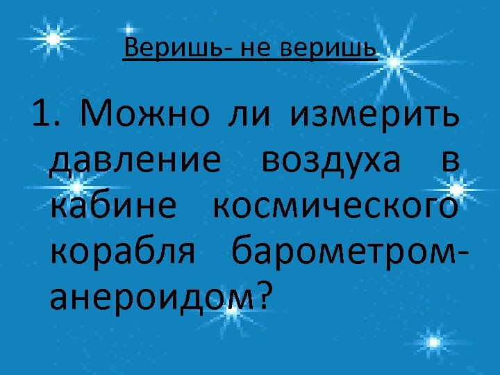 Веришь- не веришь 1. Можно ли измерить давление воздуха в кабине космического корабля барометроманероидом?