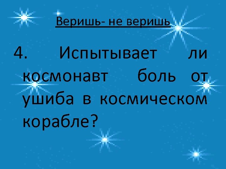 Веришь- не веришь 4. Испытывает ли космонавт боль от ушиба в космическом корабле? 