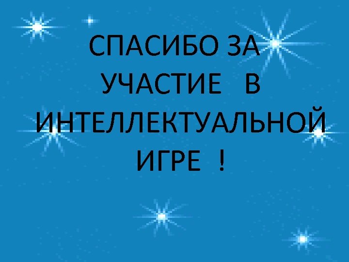 СПАСИБО ЗА УЧАСТИЕ В ИНТЕЛЛЕКТУАЛЬНОЙ ИГРЕ ! 