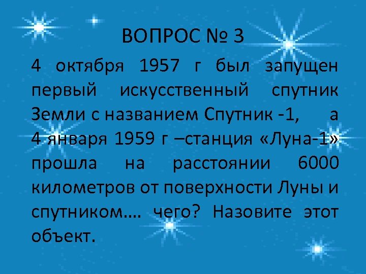 ВОПРОС № 3 4 октября 1957 г был запущен первый искусственный спутник Земли с