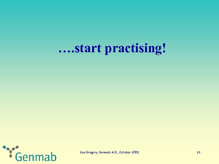 …. start practising! Sue Gregory, Genmab A/S, October 2002 26 