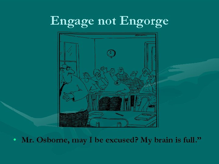 Engage not Engorge • Mr. Osborne, may I be excused? My brain is full.
