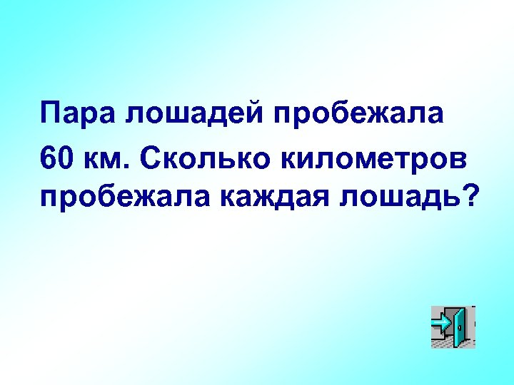 Пара лошадей пробежала 60 км. Сколько километров пробежала каждая лошадь? 