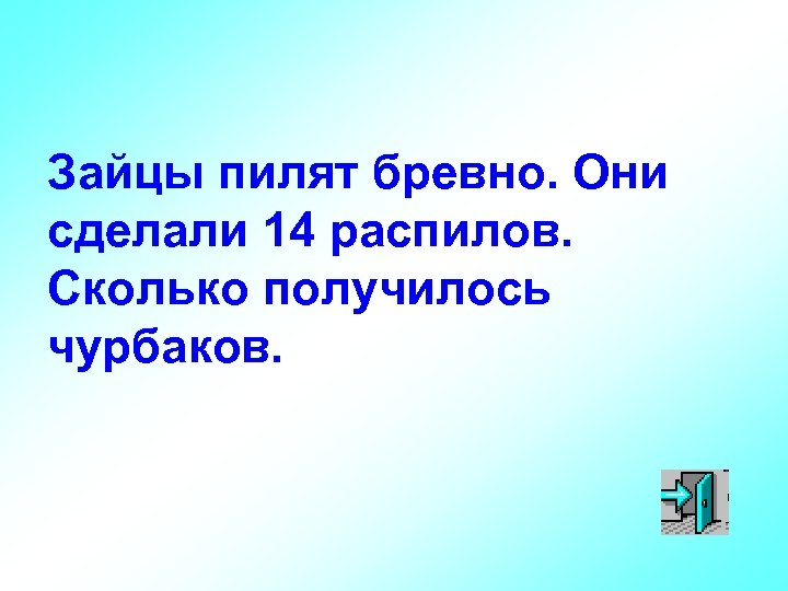 Зайцы пилят бревно. Они сделали 14 распилов. Сколько получилось чурбаков. 