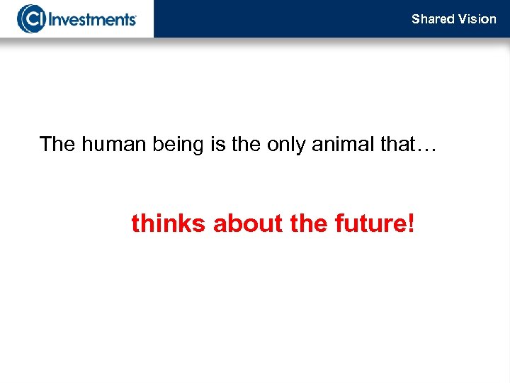 Shared Vision The human being is the only animal that… thinks about the future!