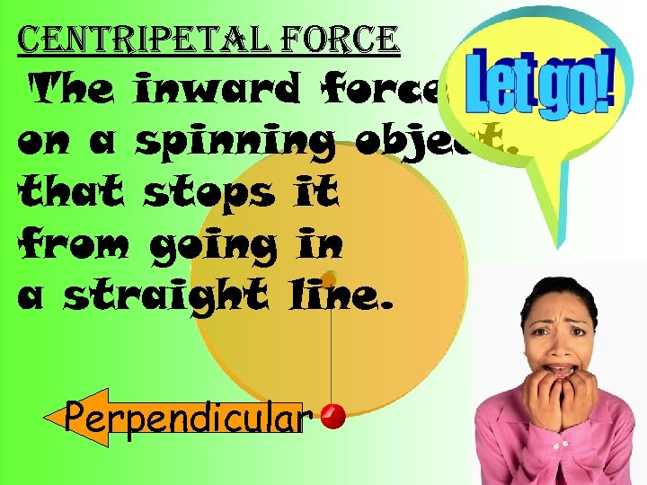 centripetal force The inward force on a spinning object, that stops it from going
