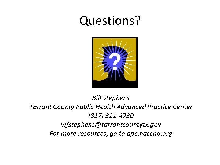Questions? Bill Stephens Tarrant County Public Health Advanced Practice Center (817) 321 -4730 wfstephens@tarrantcountytx.