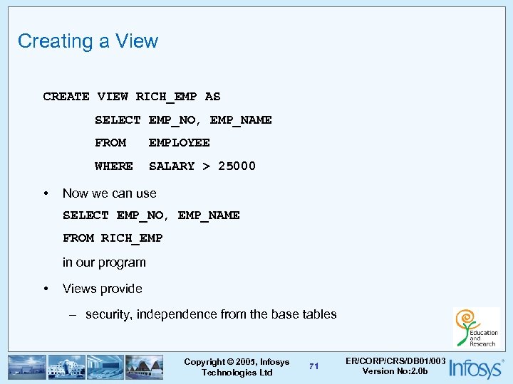 Creating a View CREATE VIEW RICH_EMP AS SELECT EMP_NO, EMP_NAME FROM WHERE • EMPLOYEE