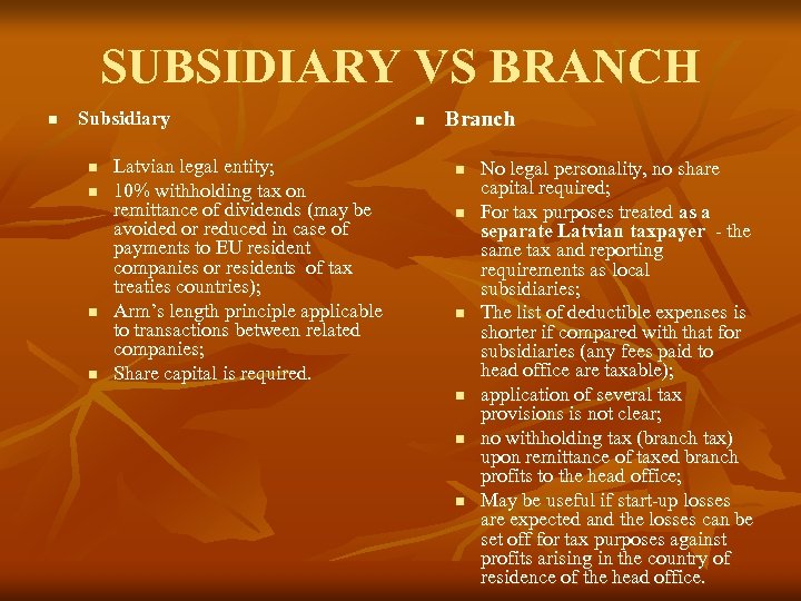 SUBSIDIARY VS BRANCH n Subsidiary n n Latvian legal entity; 10% withholding tax on