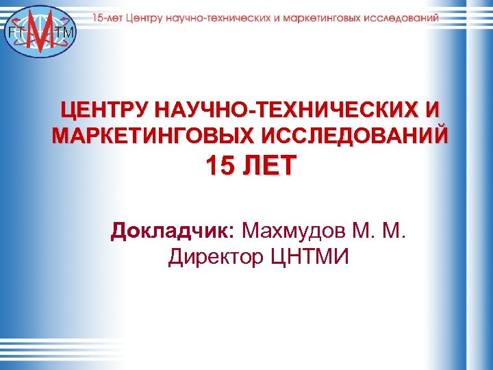 ЦЕНТРУ НАУЧНО-ТЕХНИЧЕСКИХ И МАРКЕТИНГОВЫХ ИССЛЕДОВАНИЙ 15 ЛЕТ Докладчик: Махмудов М. М. Директор ЦНТМИ 