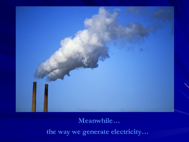 Meanwhile… the way we generate electricity… 
