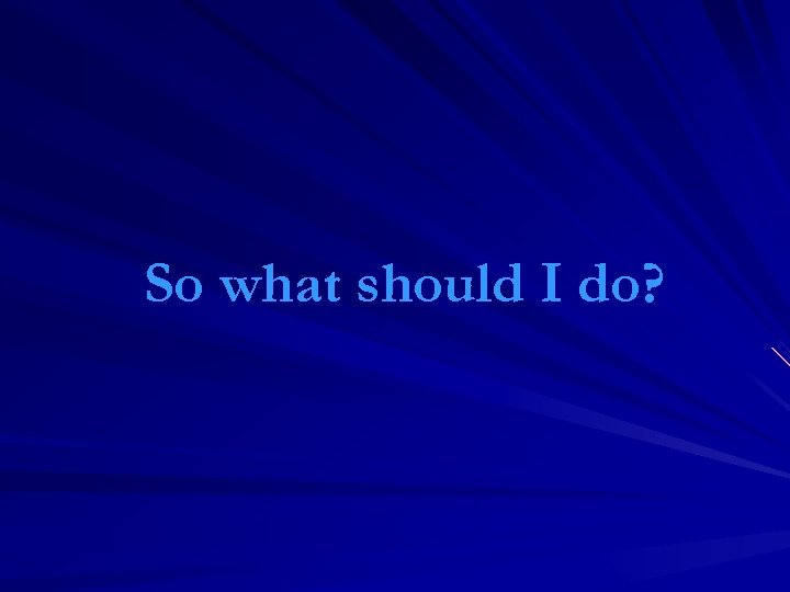 So what should I do? 