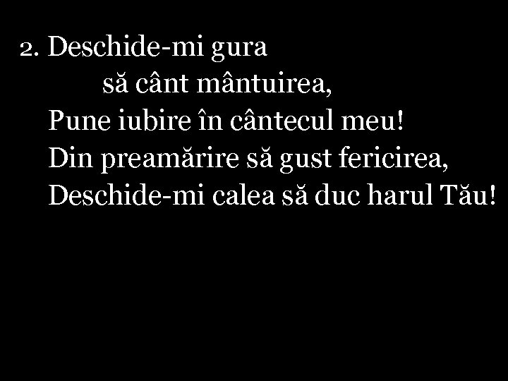 2. Deschide-mi gura să cânt mântuirea, Pune iubire în cântecul meu! Din preamărire să