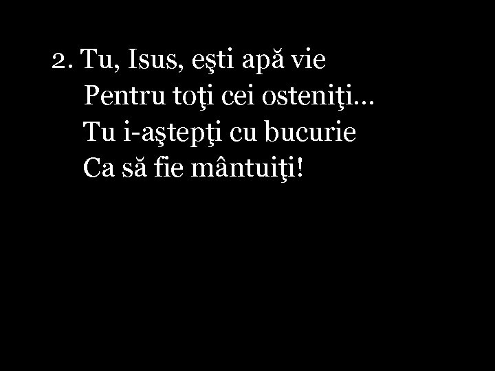 2. Tu, Isus, eşti apă vie Pentru toţi cei osteniţi. . . Tu i-aştepţi