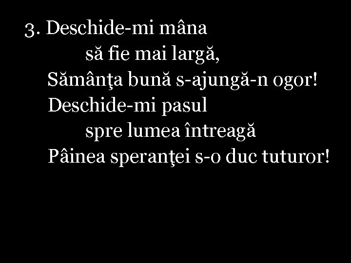 3. Deschide-mi mâna să fie mai largă, Sămânţa bună s-ajungă-n ogor! Deschide-mi pasul spre