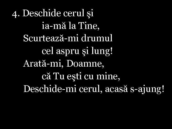 4. Deschide cerul şi ia-mă la Tine, Scurtează-mi drumul cel aspru şi lung! Arată-mi,