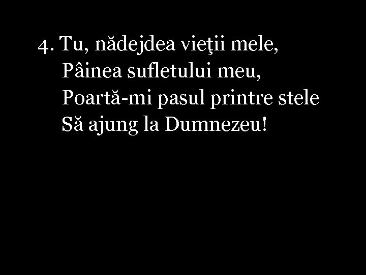4. Tu, nădejdea vieţii mele, Pâinea sufletului meu, Poartă-mi pasul printre stele Să ajung