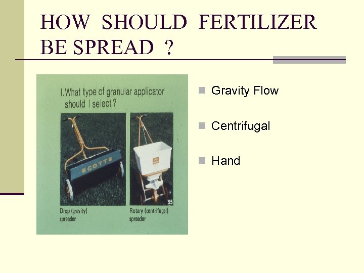HOW SHOULD FERTILIZER BE SPREAD ? n Gravity Flow n Centrifugal n Hand 