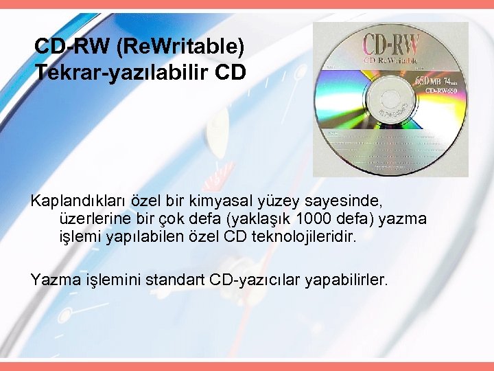 CD-RW (Re. Writable) Tekrar-yazılabilir CD Kaplandıkları özel bir kimyasal yüzey sayesinde, üzerlerine bir çok