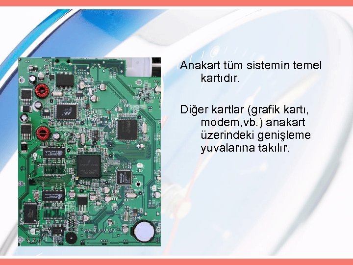 Anakart tüm sistemin temel kartıdır. Diğer kartlar (grafik kartı, modem, vb. ) anakart üzerindeki