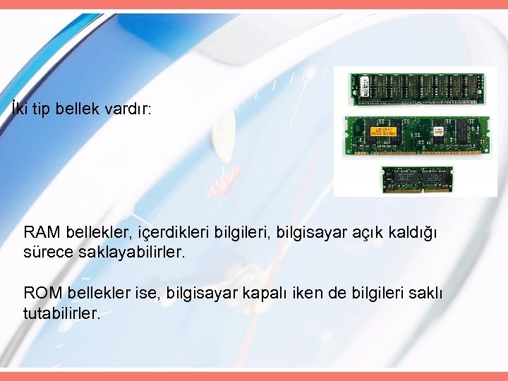İki tip bellek vardır: RAM bellekler, içerdikleri bilgileri, bilgisayar açık kaldığı sürece saklayabilirler. ROM