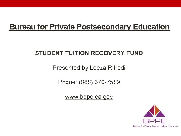 Bureau for Private Postsecondary Education STUDENT TUITION RECOVERY FUND Presented by Leeza Rifredi Phone: