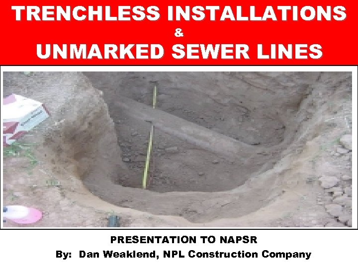 TRENCHLESS INSTALLATIONS & UNMARKED SEWER LINES PRESENTATION TO NAPSR By: Dan Weaklend, NPL Construction