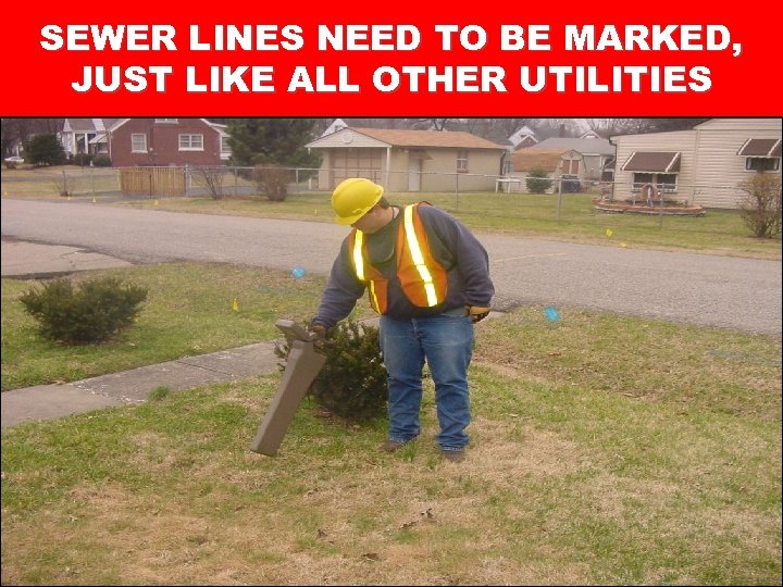 SEWER LINES NEED TO BE MARKED, JUST LIKE ALL OTHER UTILITIES 