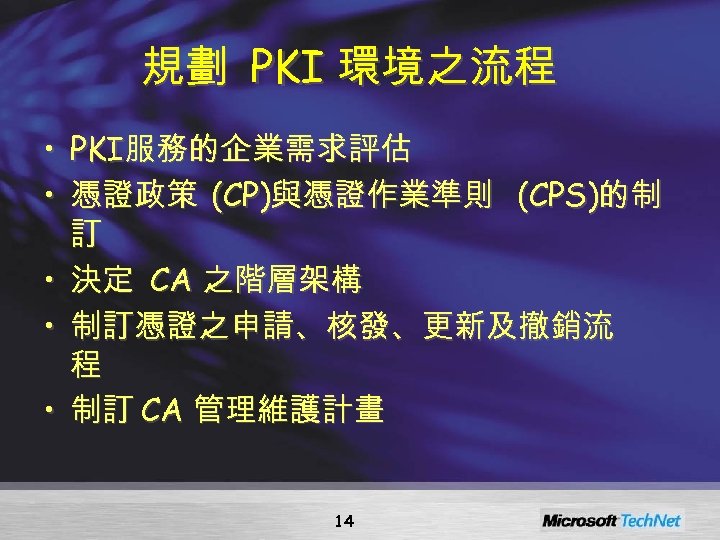 規劃 PKI 環境之流程 • PKI服務的企業需求評估 • 憑證政策 (CP)與憑證作業準則 (CPS)的制 訂 • 決定 CA 之階層架構