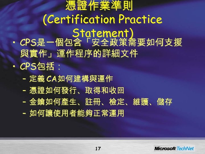 憑證作業準則 (Certification Practice Statement) • CPS是一個包含「安全政策需要如何支援 與實作」運作程序的詳細文件 • CPS包括： – 定義 CA如何建構與運作 – 憑證如何發行、取得和收回