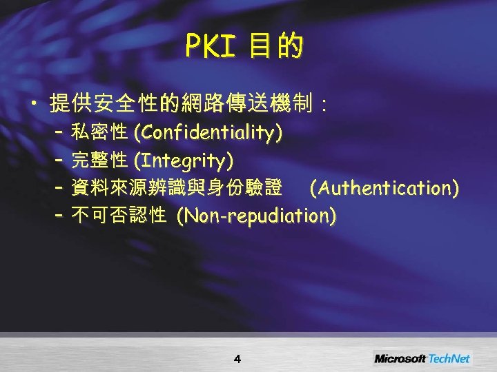 PKI 目的 • 提供安全性的網路傳送機制： – 私密性 (Confidentiality) – 完整性 (Integrity) – 資料來源辨識與身份驗證 (Authentication) –