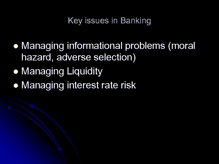 Key issues in Banking Managing informational problems (moral hazard, adverse selection) l Managing Liquidity