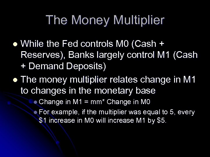 The Money Multiplier While the Fed controls M 0 (Cash + Reserves), Banks largely