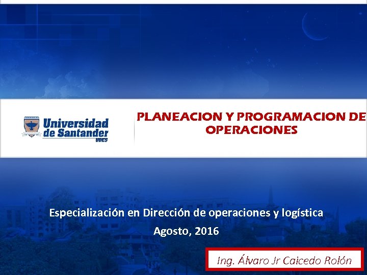 PLANEACION Y PROGRAMACION DE OPERACIONES Especialización en Dirección de operaciones y logística Agosto, 2016