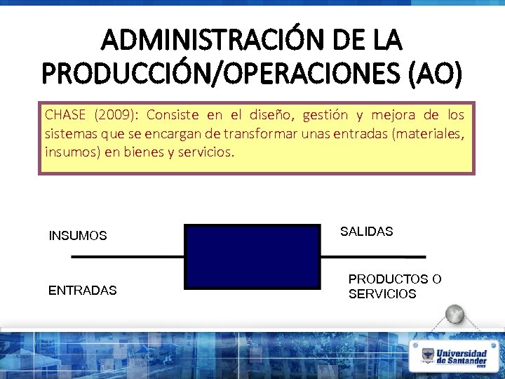 ADMINISTRACIÓN DE LA PRODUCCIÓN/OPERACIONES (AO) CHASE (2009): Consiste en el diseño, gestión y mejora